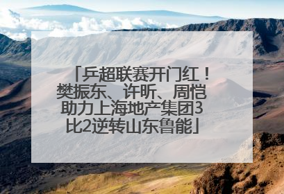 乒超联赛开门红！樊振东、许昕、周恺助力上海地产集团3比2逆转山东鲁能