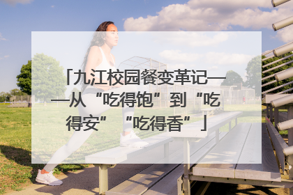 九江校园餐变革记——从“吃得饱”到“吃得安”“吃得香”