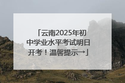 云南2025年初中学业水平考试明日开考！温馨提示→