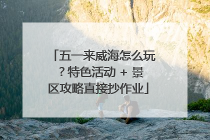 五一来威海怎么玩？特色活动 + 景区攻略直接抄作业