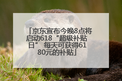 京东宣布今晚8点将启动618“超级补贴日” 每天可获得6180元的补贴