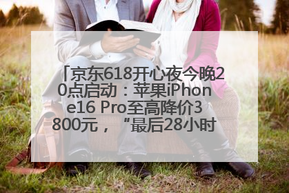 京东618开心夜今晚20点启动：苹果iPhone16 Pro至高降价3800元，“最后28小时”推出十二大补贴