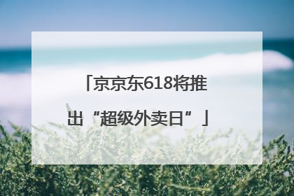 京京东618将推出“超级外卖日”