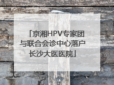 京湘HPV专家团与联合会诊中心落户长沙大医医院