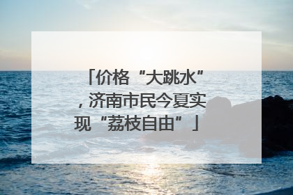 价格“大跳水”，济南市民今夏实现“荔枝自由”