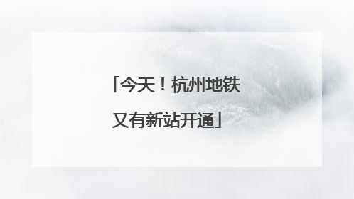 今天！杭州地铁又有新站开通
