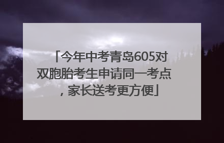 今年中考青岛605对双胞胎考生申请同一考点，家长送考更方便