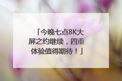 今晚七点8K大屏之约继续，四重体验值得期待！