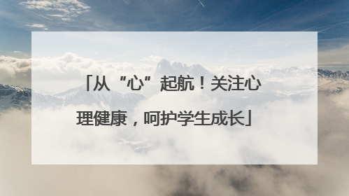 从“心”起航！关注心理健康，呵护学生成长
