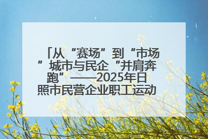 从“赛场”到“市场”城市与民企“并肩奔跑”——2025年日照市民营企业职工运动会亮点观察