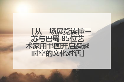 从一场展览读懂三苏与巴蜀 85位艺术家用书画开启跨越时空的文化对话