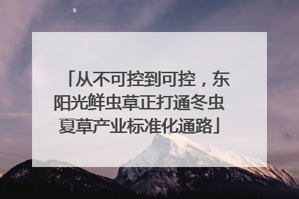 从不可控到可控，东阳光鲜虫草正打通冬虫夏草产业标准化通路