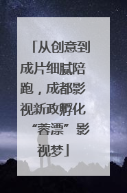 从创意到成片细腻陪跑，成都影视新政孵化“蓉漂”影视梦