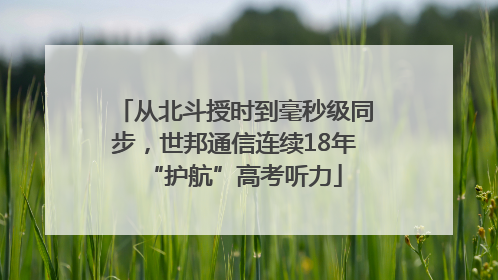 从北斗授时到毫秒级同步，世邦通信连续18年“护航”高考听力