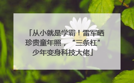 从小就是学霸！雷军晒珍贵童年照，“三条杠”少年变身科技大佬