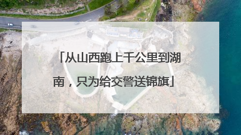 从山西跑上千公里到湖南，只为给交警送锦旗