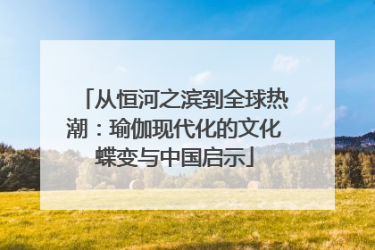 从恒河之滨到全球热潮：瑜伽现代化的文化蝶变与中国启示