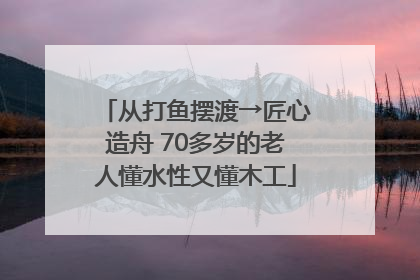 从打鱼摆渡→匠心造舟 70多岁的老人懂水性又懂木工