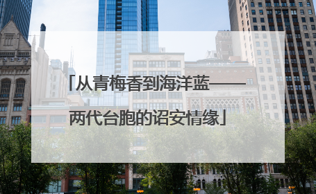 从青梅香到海洋蓝——两代台胞的诏安情缘