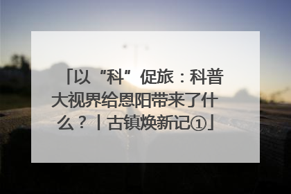 以“科”促旅：科普大视界给恩阳带来了什么？丨古镇焕新记①