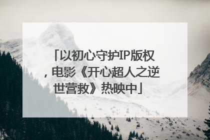 以初心守护IP版权，电影《开心超人之逆世营救》热映中