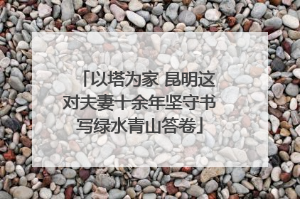 以塔为家 昆明这对夫妻十余年坚守书写绿水青山答卷