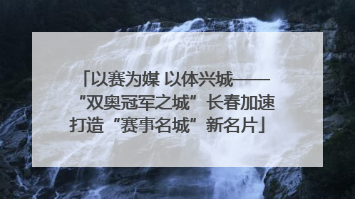 以赛为媒 以体兴城——“双奥冠军之城”长春加速打造“赛事名城”新名片
