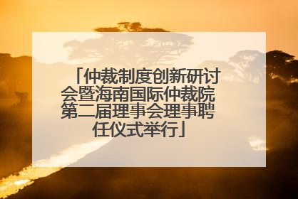 仲裁制度创新研讨会暨海南国际仲裁院第二届理事会理事聘任仪式举行