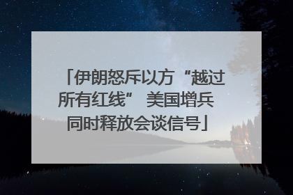 伊朗怒斥以方“越过所有红线” 美国增兵同时释放会谈信号