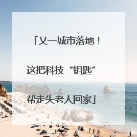 又一城市落地！这把科技“钥匙”帮走失老人回家