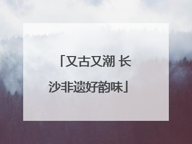 又古又潮 长沙非遗好韵味