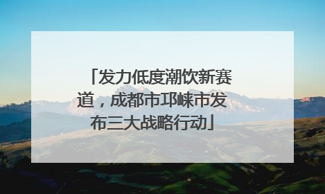发力低度潮饮新赛道，成都市邛崃市发布三大战略行动