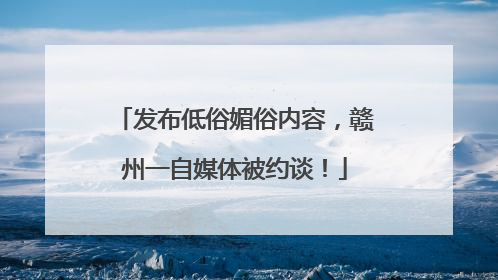发布低俗媚俗内容，赣州一自媒体被约谈！