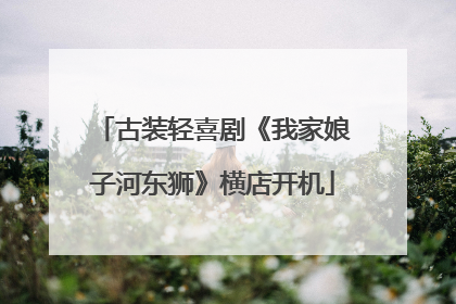 古装轻喜剧《我家娘子河东狮》横店开机