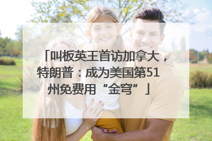 叫板英王首访加拿大，特朗普：成为美国第51州免费用“金穹”