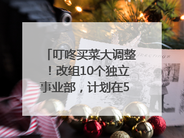 叮咚买菜大调整！改组10个独立事业部，计划在5月完成App端全面改版