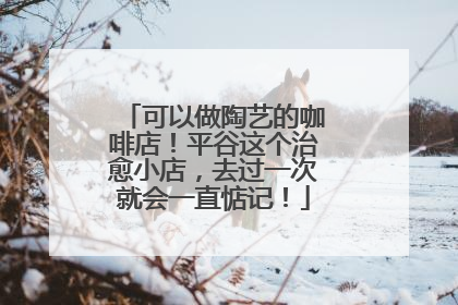 可以做陶艺的咖啡店！平谷这个治愈小店，去过一次就会一直惦记！