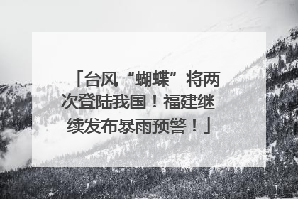 台风“蝴蝶”将两次登陆我国！福建继续发布暴雨预警！