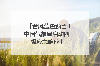 台风蓝色预警！中国气象局启动四级应急响应
