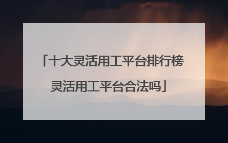 十大灵活用工平台排行榜 灵活用工平台合法吗