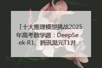 十大推理模型挑战2025年高考数学题：DeepSeek-R1、腾讯混元T1并列第一，马斯克的Grok 3遭遇“滑铁卢”