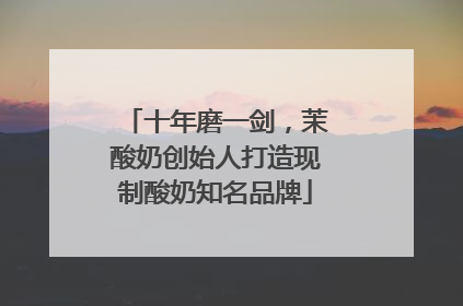 十年磨一剑，茉酸奶创始人打造现制酸奶知名品牌