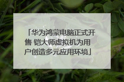 华为鸿蒙电脑正式开售 铠大师虚拟机为用户创造多元应用环境