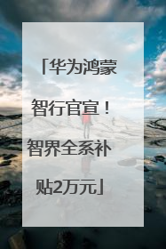 华为鸿蒙智行官宣！智界全系补贴2万元