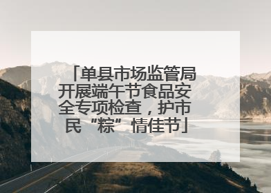 单县市场监管局开展端午节食品安全专项检查，护市民“粽”情佳节