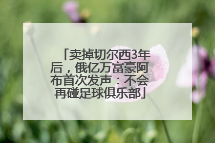 卖掉切尔西3年后，俄亿万富豪阿布首次发声：不会再碰足球俱乐部