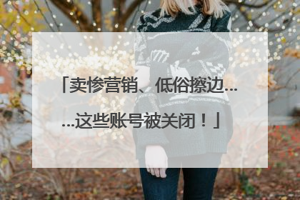 卖惨营销、低俗擦边……这些账号被关闭！