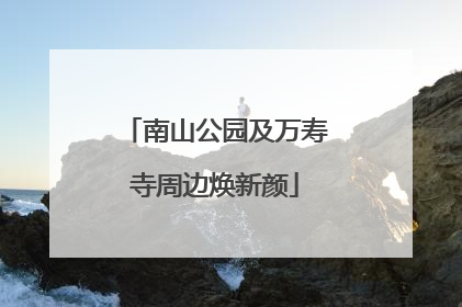 南山公园及万寿寺周边焕新颜