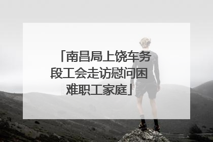 南昌局上饶车务段工会走访慰问困难职工家庭