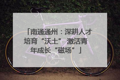 南通通州：深耕人才培育“沃土” 激活青年成长“磁场”